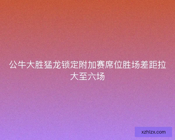 公牛大胜猛龙锁定附加赛席位胜场差距拉大至六场