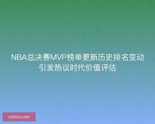 NBA总决赛MVP榜单更新历史排名变动引发热议时代价值评估