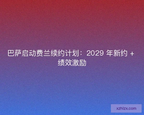 巴萨启动费兰续约计划：2029 年新约 + 绩效激励