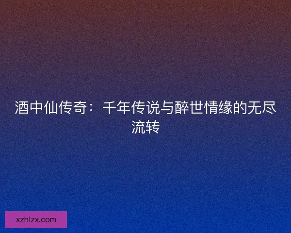 酒中仙传奇:千年传说与醉世情缘的无尽流转 酒中仙传奇:千年传说与醉世情缘的无尽流转