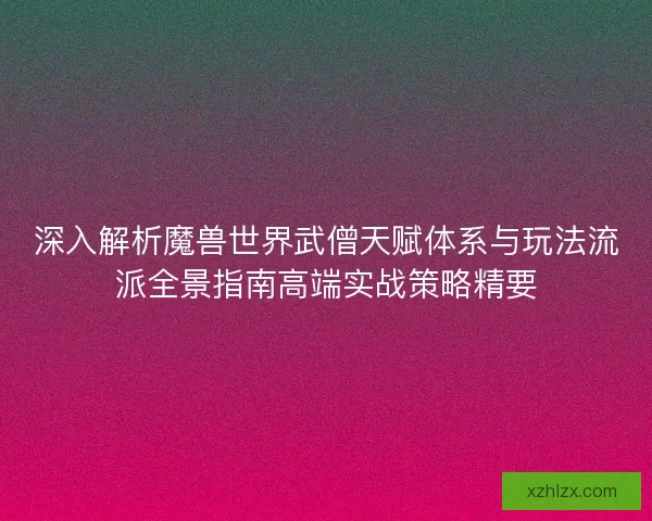 深入解析魔兽世界武僧天赋体系与玩法流派全景指南高端实战策略精要