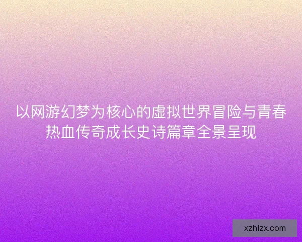 以网游幻梦为核心的虚拟世界冒险与青春热血传奇成长史诗篇章全景呈现