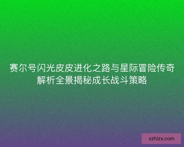 赛尔号闪光皮皮进化之路与星际冒险传奇解析全景揭秘成长战斗策略