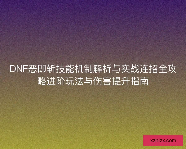 DNF恶即斩技能机制解析与实战连招全攻略进阶玩法与伤害提升指南