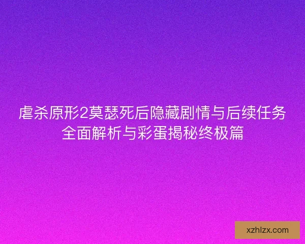 虐杀原形2莫瑟死后隐藏剧情与后续任务全面解析与彩蛋揭秘终极篇