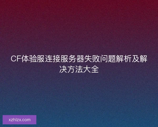 CF体验服连接服务器失败问题解析及解决方法大全