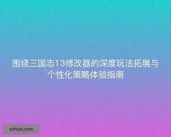 围绕三国志13修改器的深度玩法拓展与个性化策略体验指南