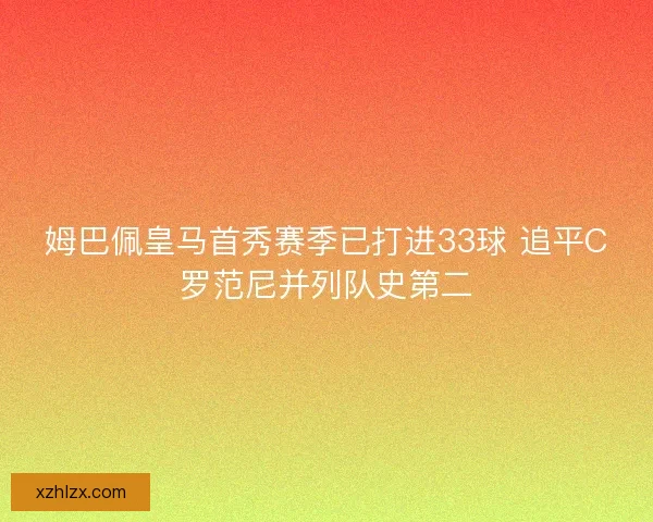 姆巴佩皇马首秀赛季已打进33球 追平C罗范尼并列队史第二