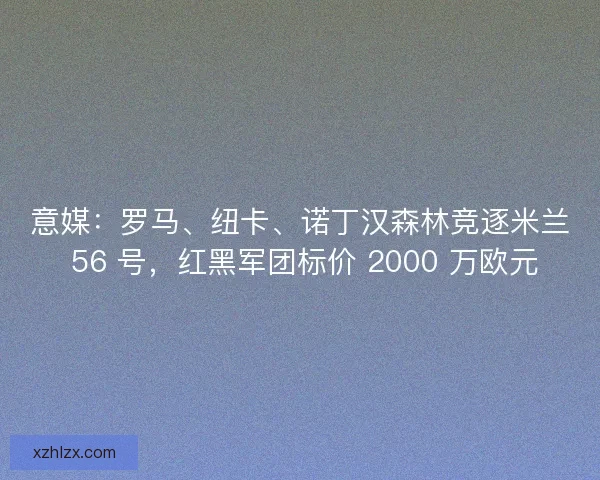 意媒：罗马、纽卡、诺丁汉森林竞逐米兰 56 号，红黑军团标价 2000 万欧元