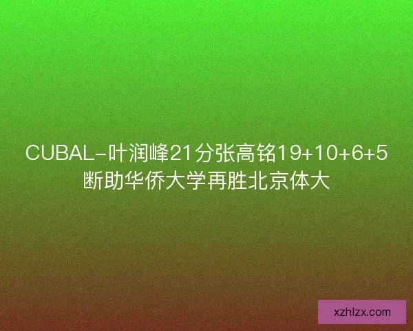 CUBAL-叶润峰21分张高铭19+10+6+5断助华侨大学再胜北京体大