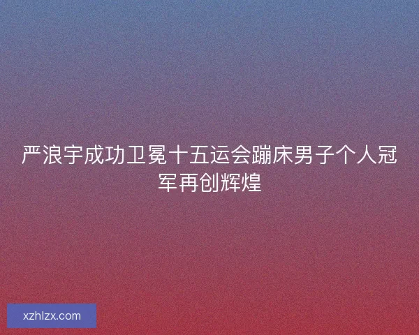 严浪宇成功卫冕十五运会蹦床男子个人冠军再创辉煌
