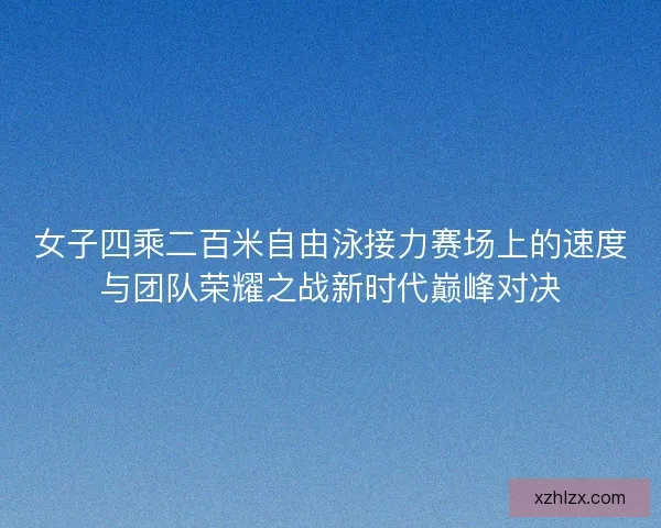 女子四乘二百米自由泳接力赛场上的速度与团队荣耀之战新时代巅峰对决 女子四乘二百米自由泳接力赛场上的速度与团队荣耀之战新时代巅峰对决