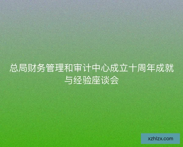 总局财务管理和审计中心成立十周年成就与经验座谈会