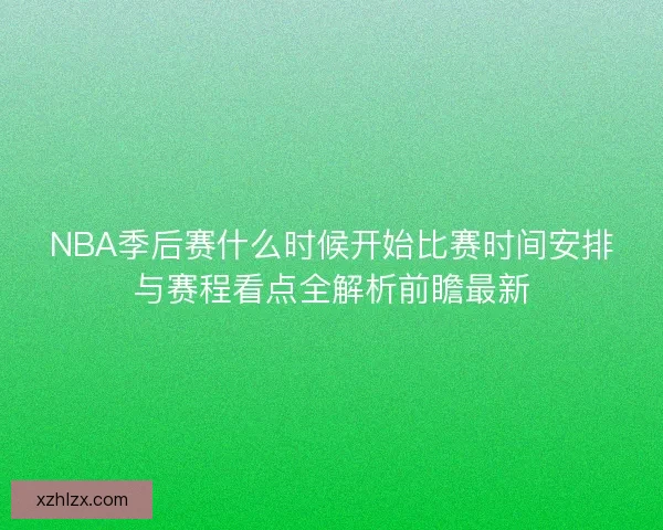 NBA季后赛什么时候开始比赛时间安排与赛程看点全解析前瞻最新