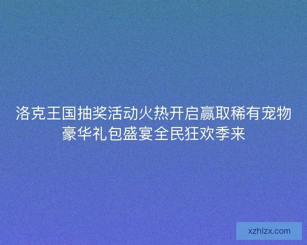 洛克王国抽奖活动火热开启赢取稀有宠物豪华礼包盛宴全民狂欢季来