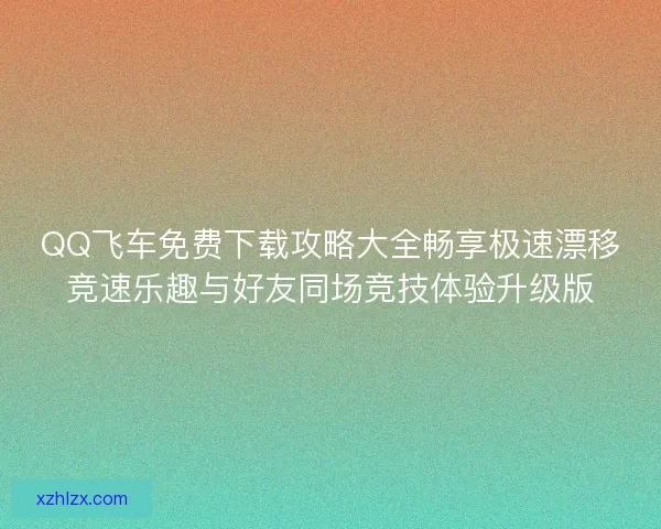 QQ飞车免费下载攻略大全畅享极速漂移竞速乐趣与好友同场竞技体验升级版