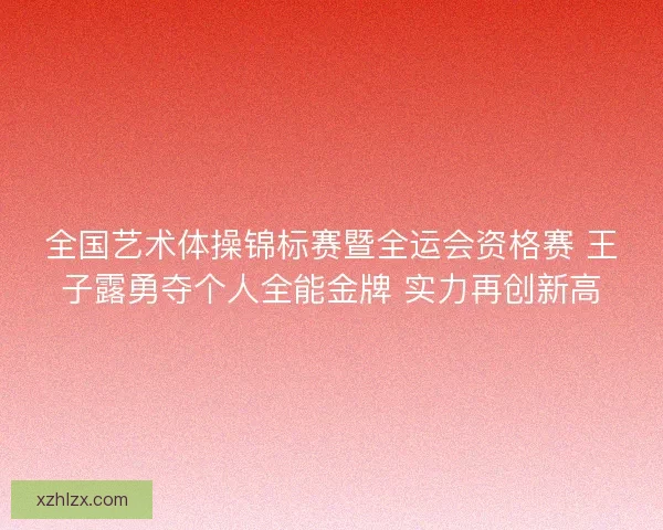 全国艺术体操锦标赛暨全运会资格赛 王子露勇夺个人全能金牌 实力再创新高