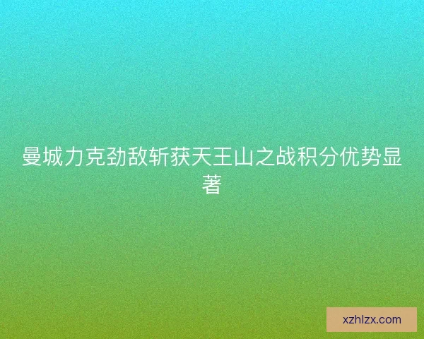 曼城力克劲敌斩获天王山之战积分优势显著