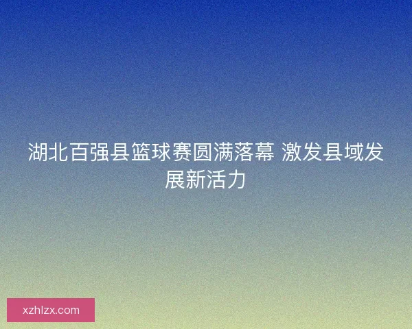 湖北百强县篮球赛圆满落幕 激发县域发展新活力