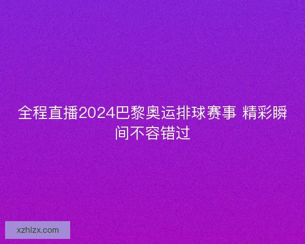 全程直播2024巴黎奥运排球赛事 精彩瞬间不容错过