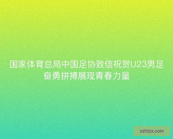 国家体育总局中国足协致信祝贺U23男足奋勇拼搏展现青春力量