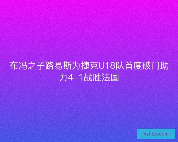 布冯之子路易斯为捷克U18队首度破门助力4-1战胜法国