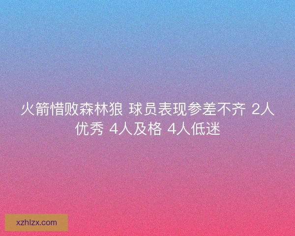 火箭惜败森林狼 球员表现参差不齐 2人优秀 4人及格 4人低迷