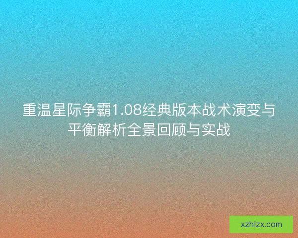 重温星际争霸1.08经典版本战术演变与平衡解析全景回顾与实战