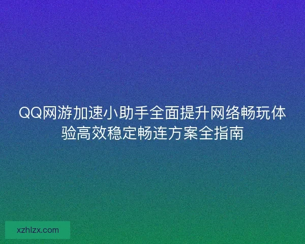 QQ网游加速小助手全面提升网络畅玩体验高效稳定畅连方案全指南