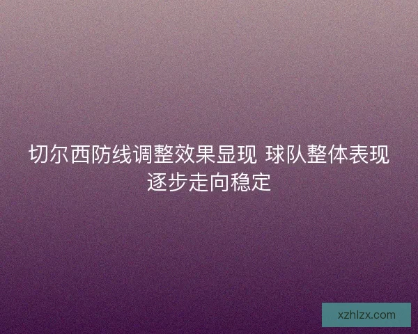 切尔西防线调整效果显现 球队整体表现逐步走向稳定