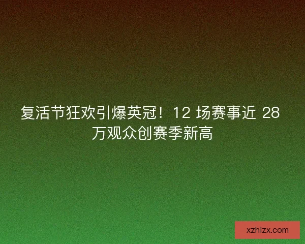 复活节狂欢引爆英冠！12 场赛事近 28 万观众创赛季新高