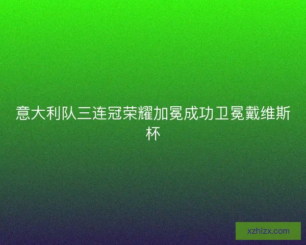 意大利队三连冠荣耀加冕成功卫冕戴维斯杯