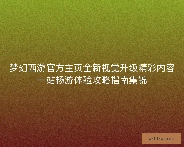梦幻西游官方主页全新视觉升级精彩内容一站畅游体验攻略指南集锦