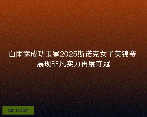 白雨露成功卫冕2025斯诺克女子英锦赛 展现非凡实力再度夺冠